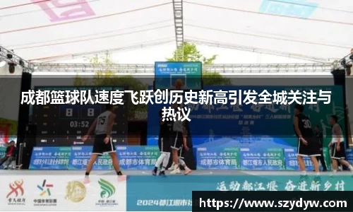 成都篮球队速度飞跃创历史新高引发全城关注与热议