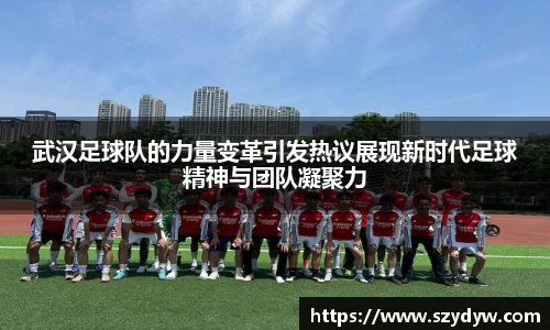 武汉足球队的力量变革引发热议展现新时代足球精神与团队凝聚力
