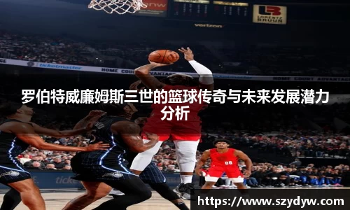 罗伯特威廉姆斯三世的篮球传奇与未来发展潜力分析